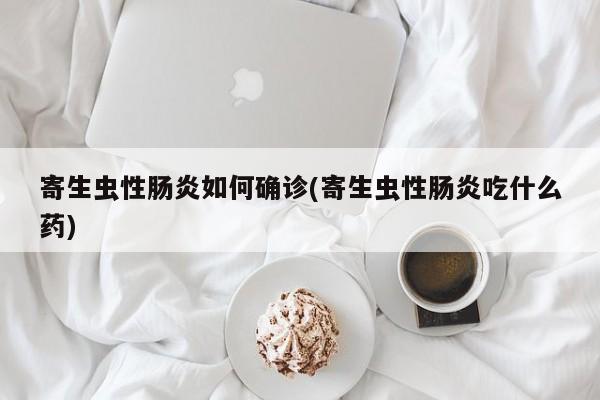 寄生虫性肠炎如何确诊(寄生虫性肠炎吃什么药)