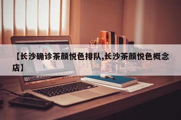 【长沙确诊茶颜悦色排队,长沙茶颜悦色概念店】