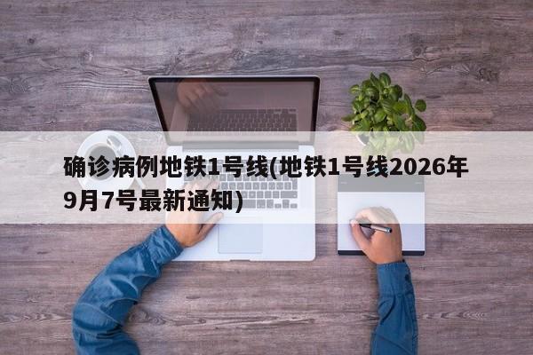 确诊病例地铁1号线(地铁1号线2026年9月7号最新通知)