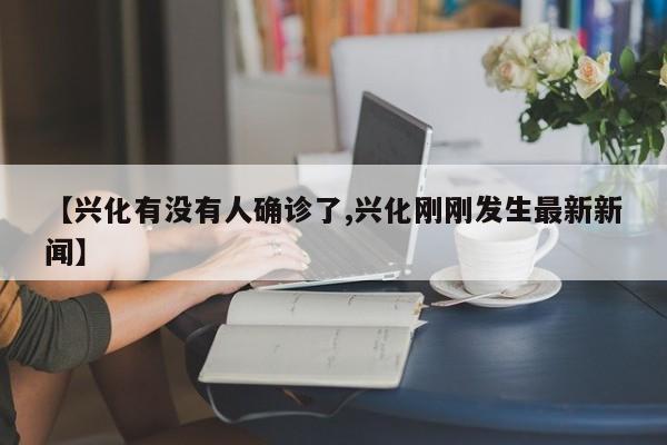 【兴化有没有人确诊了,兴化刚刚发生最新新闻】