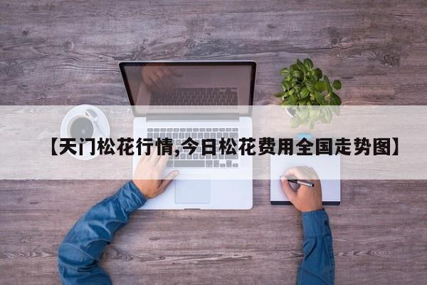 【天门松花行情,今日松花费用全国走势图】