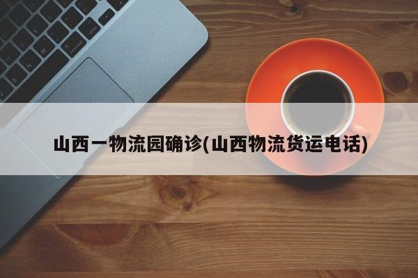 山西一物流园确诊(山西物流货运电话)