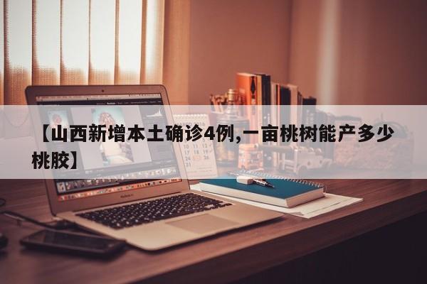 【山西新增本土确诊4例,一亩桃树能产多少桃胶】