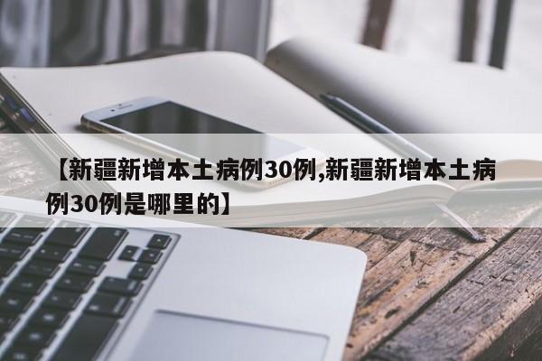 【新疆新增本土病例30例,新疆新增本土病例30例是哪里的】