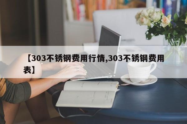 【303不锈钢费用行情,303不锈钢费用表】