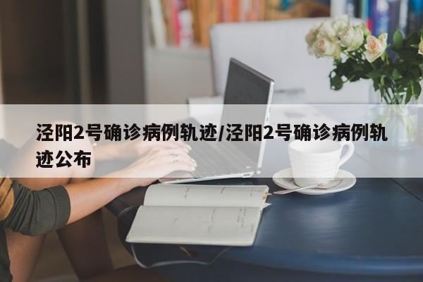 泾阳2号确诊病例轨迹/泾阳2号确诊病例轨迹公布