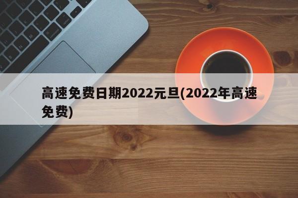 高速免费日期2022元旦(2022年高速免费)