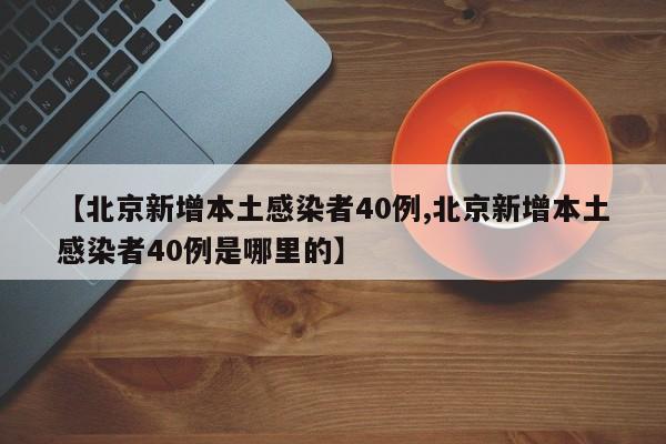 【北京新增本土感染者40例,北京新增本土感染者40例是哪里的】